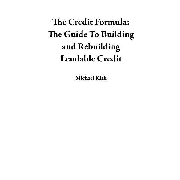 The Credit  Formula: The Guide To Building and  Rebuilding Lendable Credit, Michael Kirk