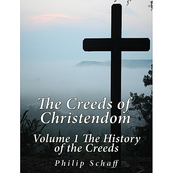 The Creeds of Christendom: Volume 1 The History of Creeds, Philip Schaff