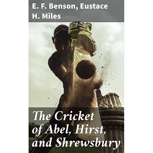 The Cricket of Abel, Hirst, and Shrewsbury, E. F. Benson, Eustace H. Miles