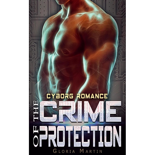 The Crime of Protection - Scifi Alien Cyborg Romance, GLORIA MARTIN