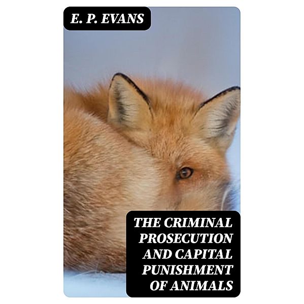 The Criminal Prosecution and Capital Punishment of Animals, E. P. Evans