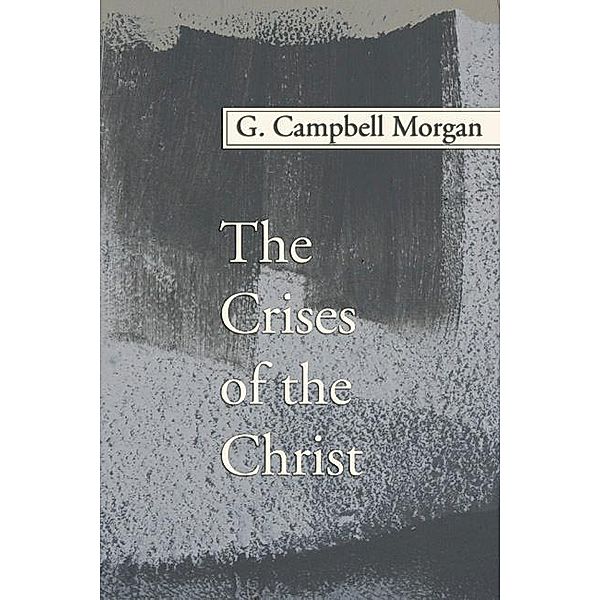 The Crises of the Christ / G. Campbell Morgan Reprint Series, G. Campbell Morgan