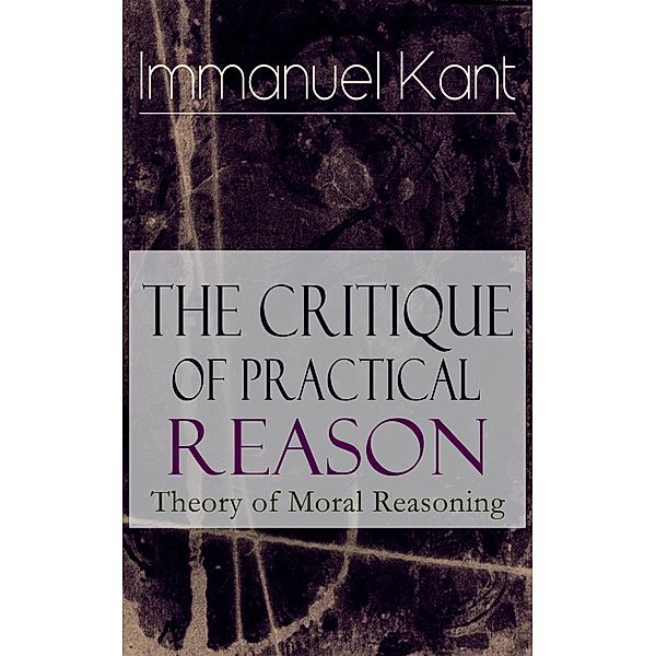 The Critique of Practical Reason: Theory of Moral Reasoning, Immanuel Kant