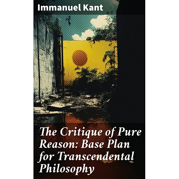 The Critique of Pure Reason: Base Plan for Transcendental Philosophy, Immanuel Kant