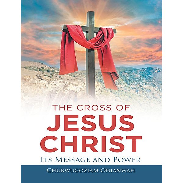 The Cross of Jesus Christ: Its Message and Power, Chukwugoziam Onianwah