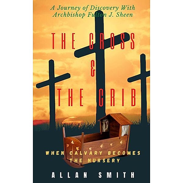 The Cross & The Crib.  When Calvary Becomes The Nursery, Allan Smith, Archbishop Fulton J. Sheen