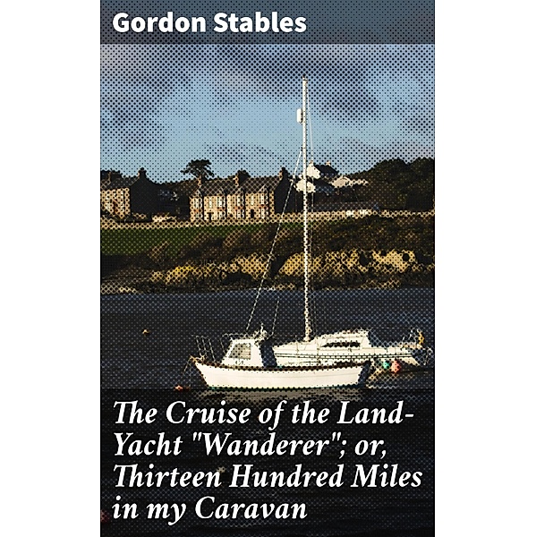 The Cruise of the Land-Yacht Wanderer; or, Thirteen Hundred Miles in my Caravan, Gordon Stables