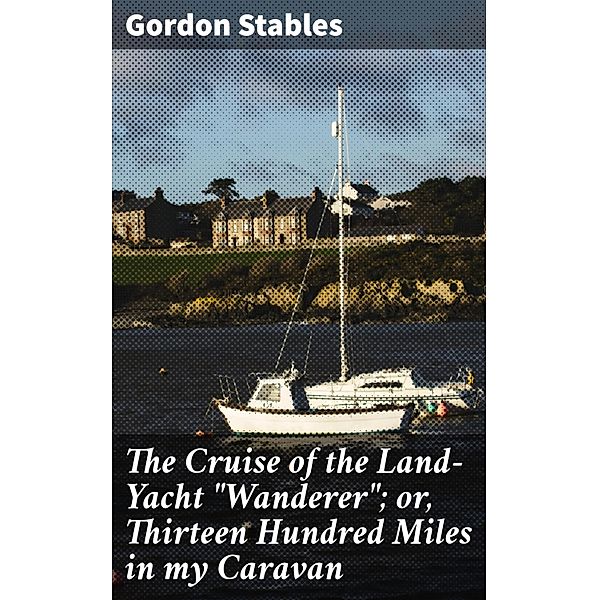 The Cruise of the Land-Yacht Wanderer; or, Thirteen Hundred Miles in my Caravan, Gordon Stables