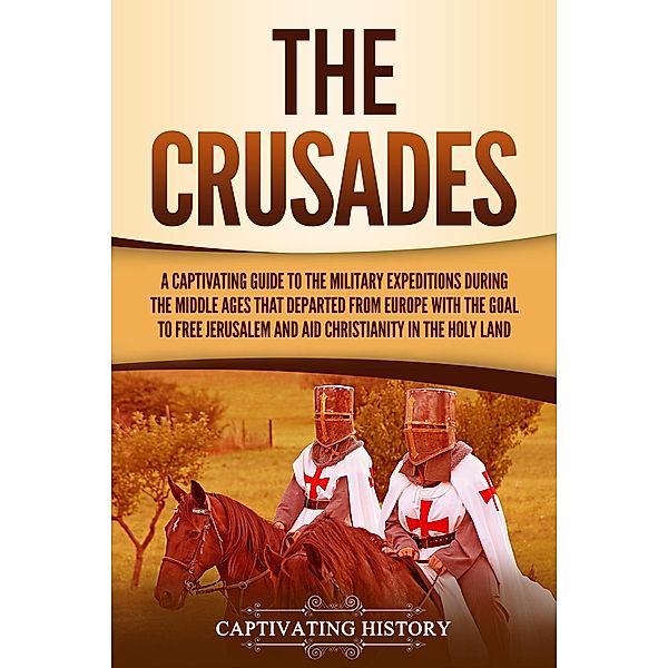 The Crusades: A Captivating Guide to the Military Expeditions During the Middle Ages That Departed from Europe with the Goal to Free Jerusalem and Aid Christianity in the Holy Land, Captivating History