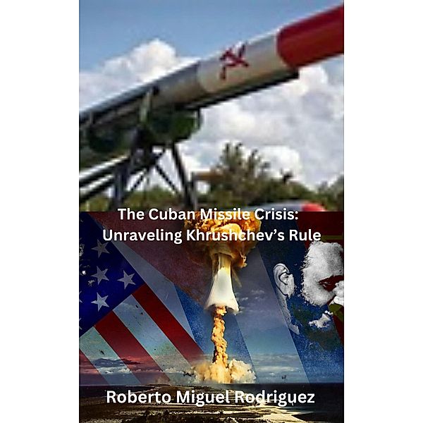 The Cuban Missile Crisis: Unraveling Khrushchev's Rule, Roberto Miguel Rodriguez