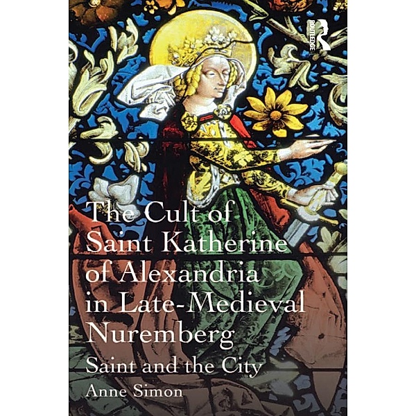 The Cult of Saint Katherine of Alexandria in Late-Medieval Nuremberg, Anne Simon