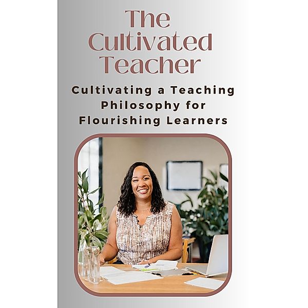 The Cultivated Teacher: Cultivating a Teaching Philosophy for Flourishing Learners, Asher Shadowborne