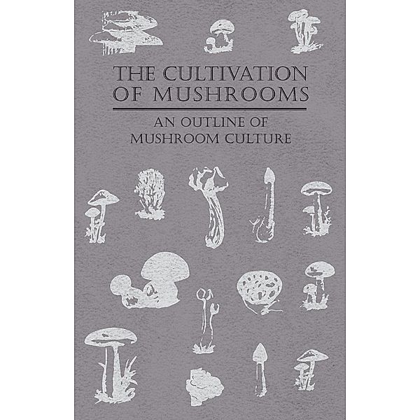 The Cultivation of Mushrooms - An Outline of Mushroom Culture, Anon