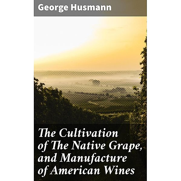 The Cultivation of The Native Grape, and Manufacture of American Wines, George Husmann