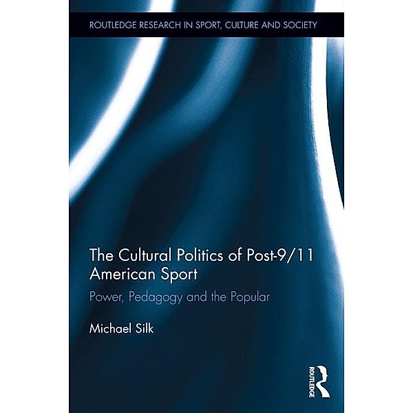 The Cultural Politics of Post-9/11 American Sport / Routledge Research in Sport, Culture and Society, Michael Silk