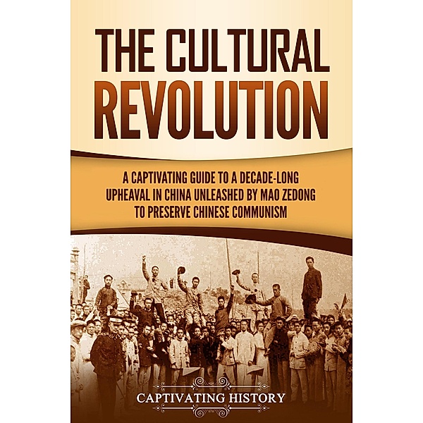 The Cultural Revolution: A Captivating Guide to a Decade-Long Upheaval in China Unleashed by Mao Zedong to Preserve Chinese Communism, Captivating History