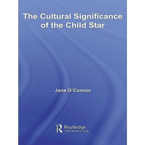 The Cultural Significance of the Child Star / Routledge Advances in Sociology, Jane Catherine O'Connor