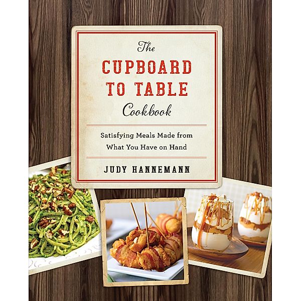 The Cupboard to Table Cookbook: Satisfying Meals Made from What you Have on Hand, Judy Hannemann