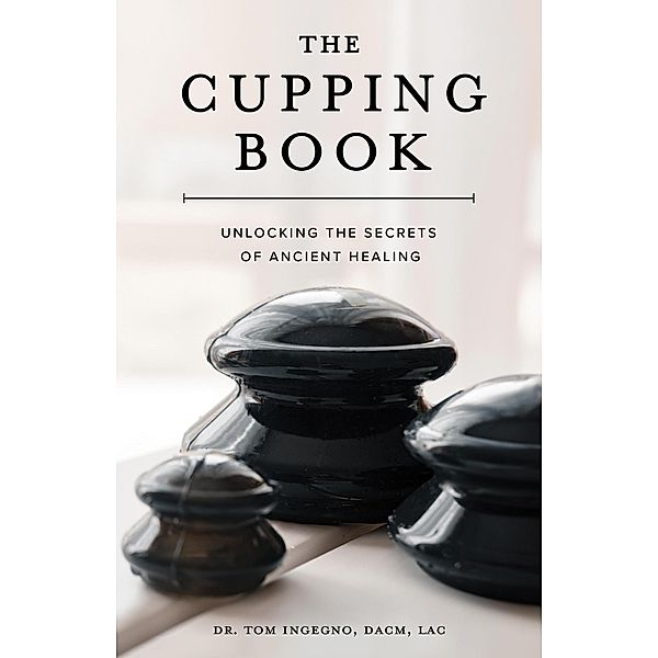 The Cupping Book: Unlocking the Secrets of Ancient Healing, Tom Ingegno