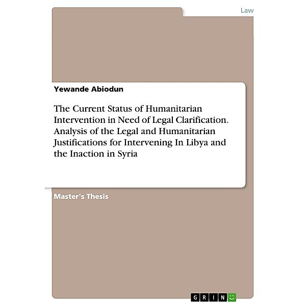 The Current Status of Humanitarian Intervention in Need of Legal Clarification. Analysis of the Legal and Humanitarian Justifications for Intervening In Libya and the Inaction in Syria, Yewande Abiodun