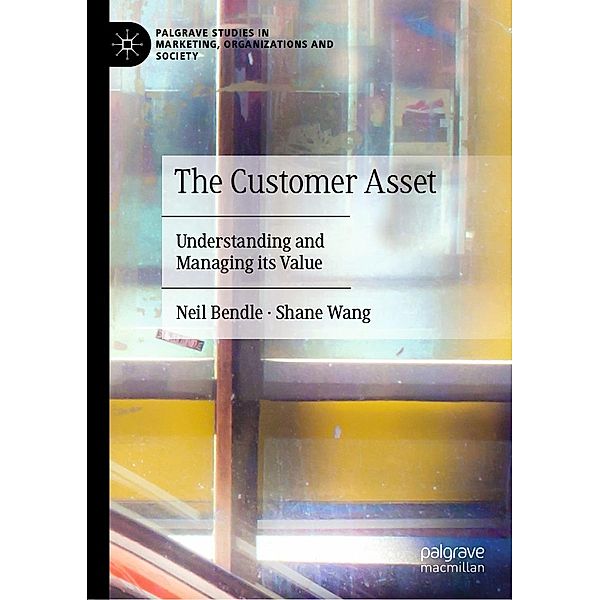 The Customer Asset / Palgrave Studies in Marketing, Organizations and Society, Neil Bendle, Shane Wang