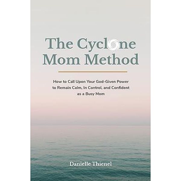 The Cyclone Mom Method- How to Call Upon Your God-Given Power to Remain Calm, In Control, and Confident as a Busy Mom / Danielle Thienel Coaching, Danielle Thienel