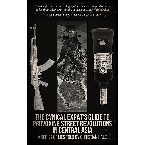 The Cynical Expat's Guide to Provoking Street Revolutions in Central Asia, Christian Hale