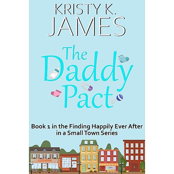 The Daddy Pact: A Sweet Hometown Romance Series (Finding Happily Ever After in a Small Town, #1) / Finding Happily Ever After in a Small Town, Kristy K. James
