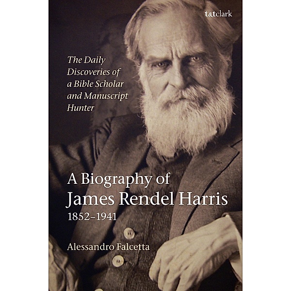 The Daily Discoveries of a Bible Scholar and Manuscript Hunter: A Biography of James Rendel Harris (1852-1941), Alessandro Falcetta