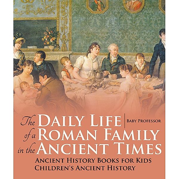 The Daily Life of a Roman Family in the Ancient Times - Ancient History Books for Kids | Children's Ancient History / Baby Professor, Baby