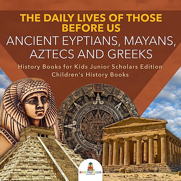 The Daily Lives of Those Before Us : Ancient Egyptians, Mayans, Aztecs and Greeks | History Books for Kids Junior Scholars Edition | Children's History Books, Baby