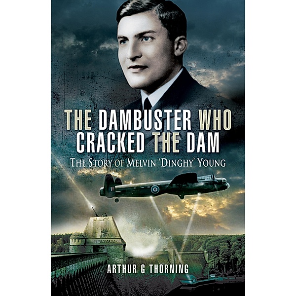 The Dambuster Who Cracked the Dam, Arthur G. Thorning