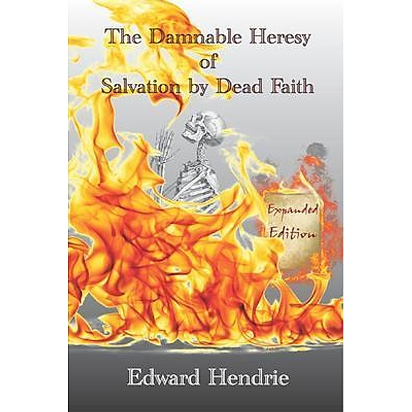 The Damnable Heresy of Salvation by Dead Faith (Expanded Edition) / Great Mountain Publishing, Edward Hendrie