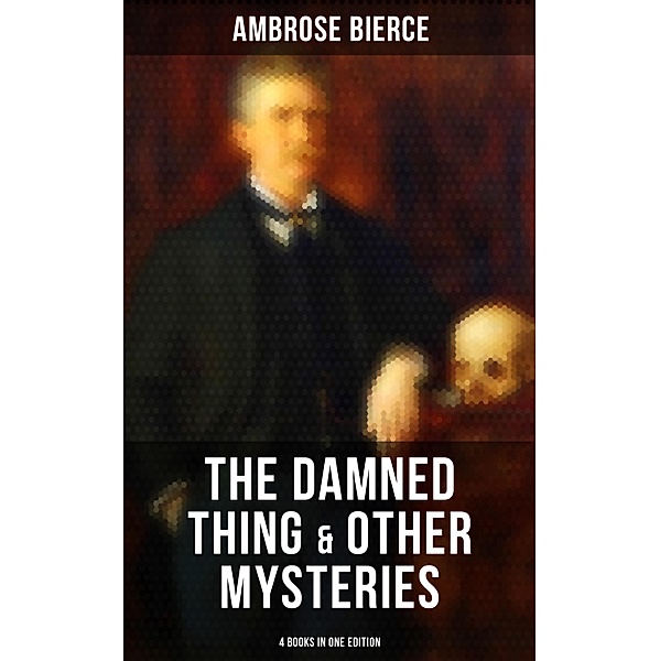The Damned Thing & Other Ambrose Bierce's Mysteries (4 Books in One Edition), Ambrose Bierce