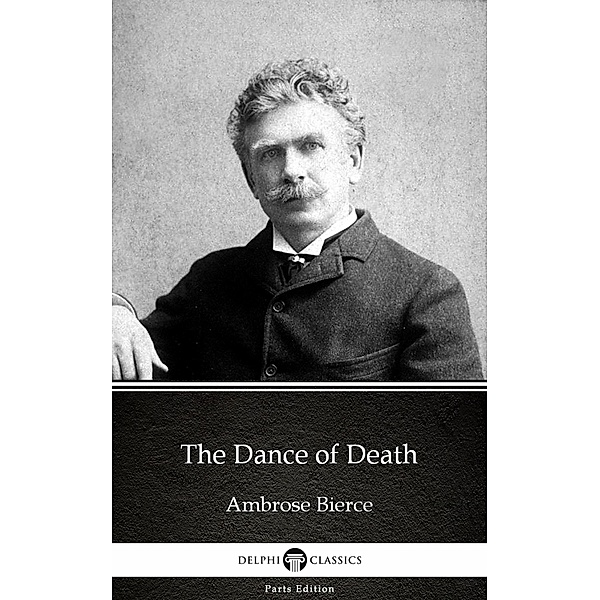 The Dance of Death by Ambrose Bierce (Illustrated) / Delphi Parts Edition (Ambrose Bierce) Bd.1, Ambrose Bierce
