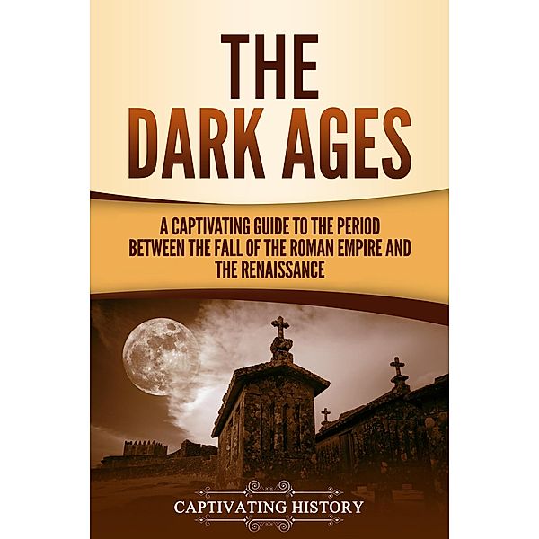 The Dark Ages: A Captivating Guide to the Period Between the Fall of the Roman Empire and the Renaissance, Captivating History