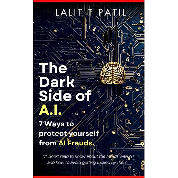 The Dark Side of A.I: 7 Ways To Protect Yourself From A.I. Frauds, Lalit T Patil