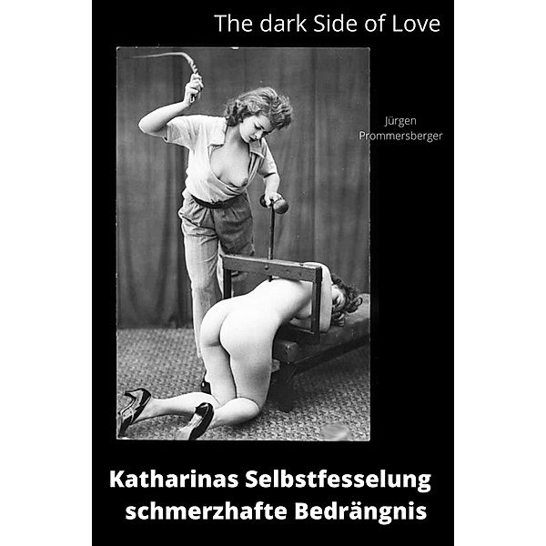 The Dark Side of Love: Katharinas Selbstfesselung - schmerzhafte Bedrängnis, Jürgen Prommersberger