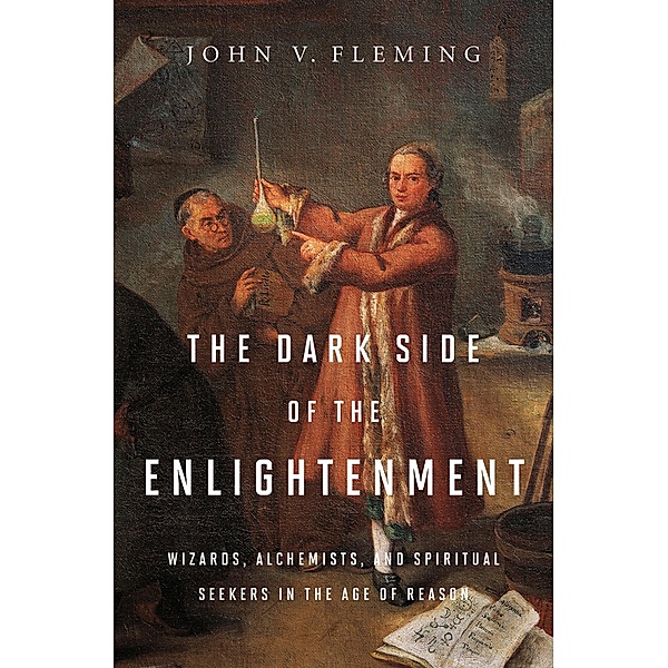 The Dark Side of the Enlightenment: Wizards, Alchemists, and Spiritual Seekers in the Age of Reason, John V. Fleming
