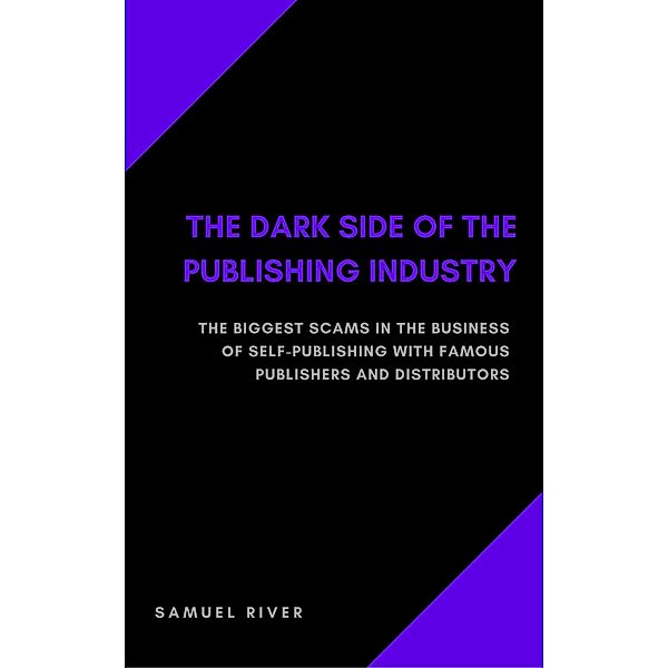 The Dark Side of the Publishing Industry: The Biggest Scams in the Business of Self-Publishing with Famous Publishers and Distributors, Samuel River