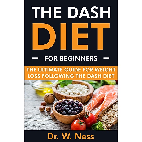 The DASH Diet for Beginners: The Ultimate Guide for Weight Loss Following the DASH Diet, W. Ness
