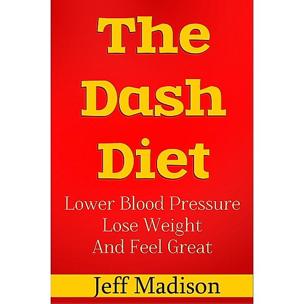 The Dash Diet: Lower Blood Pressure Lose Weight And Feel Great, Jeff Madison