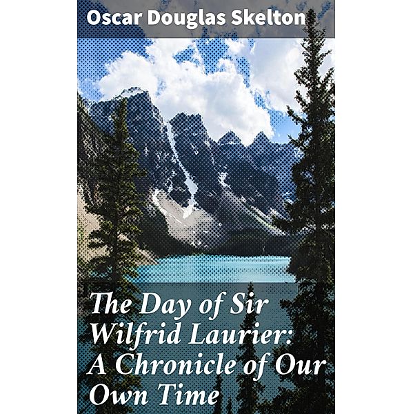 The Day of Sir Wilfrid Laurier: A Chronicle of Our Own Time, Oscar Douglas Skelton