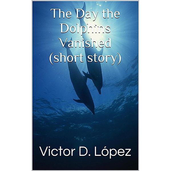 The Day the Dolphins Vanished (short story) / Science Fiction snd Speculative Fiction Short Stories, Victor D. Lopez