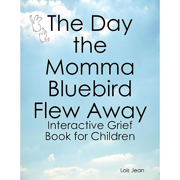 The Day the Momma Bluebird Flew Away: Interactive Grief Book for Children, Lois Jean