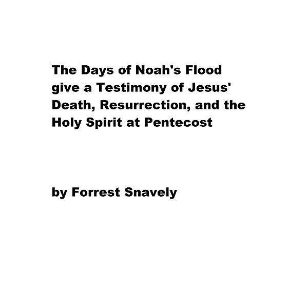 The Days of Noah's Flood give a Testimony of Jesus' Death, Resurrection, and the Holy Spirit at Pentecost, Forrest Snavely