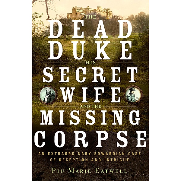 The Dead Duke, His Secret Wife, and the Missing Corpse: An Extraordinary Edwardian Case of Deception and Intrigue, Piu Eatwell