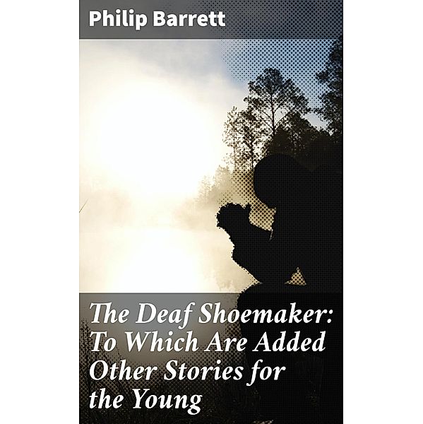 The Deaf Shoemaker: To Which Are Added Other Stories for the Young, Philip Barrett