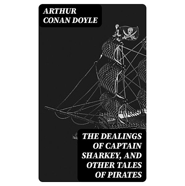 The Dealings of Captain Sharkey, and Other Tales of Pirates, Arthur Conan Doyle