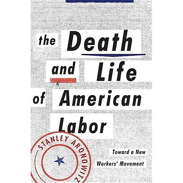 The Death and Life of American Labor: Toward a New Worker's Movement, Stanley Aronowitz